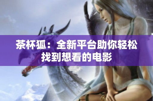 茶杯狐：全新平台助你轻松找到想看的电影