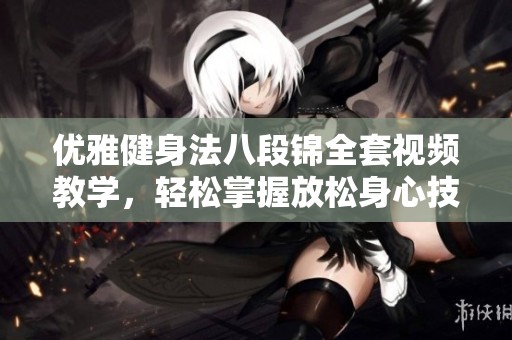 优雅健身法八段锦全套视频教学，轻松掌握放松身心技巧