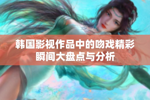 韩国影视作品中的吻戏精彩瞬间大盘点与分析