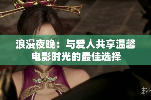 浪漫夜晚：与爱人共享温馨电影时光的最佳选择