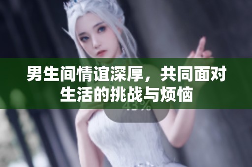 男生间情谊深厚，共同面对生活的挑战与烦恼