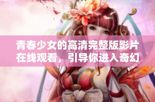 青春少女的高清完整版影片在线观看，引导你进入奇幻世界