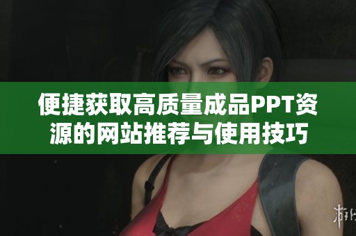 便捷获取高质量成品PPT资源的网站推荐与使用技巧