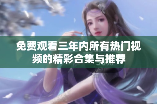 免费观看三年内所有热门视频的精彩合集与推荐