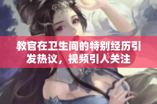 教官在卫生间的特别经历引发热议，视频引人关注
