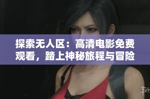 探索无人区：高清电影免费观看，踏上神秘旅程与冒险之旅