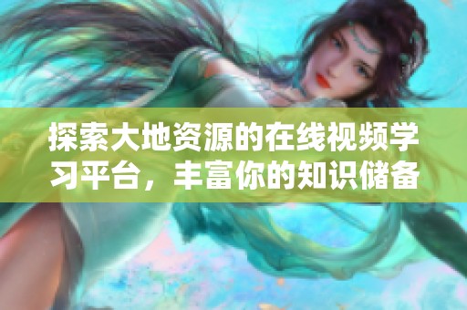 探索大地资源的在线视频学习平台，丰富你的知识储备