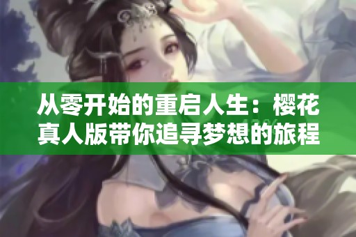 从零开始的重启人生：樱花真人版带你追寻梦想的旅程