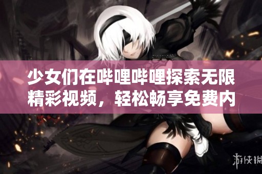 少女们在哔哩哔哩探索无限精彩视频，轻松畅享免费内容