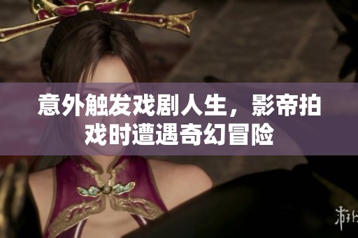 意外触发戏剧人生，影帝拍戏时遭遇奇幻冒险
