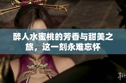 醉人水蜜桃的芳香与甜美之旅，这一刻永难忘怀