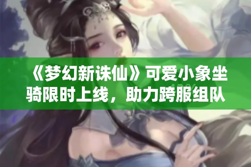 《梦幻新诛仙》可爱小象坐骑限时上线，助力跨服组队冒险无忧
