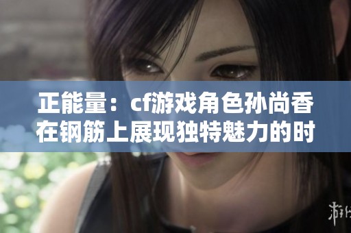 正能量：cf游戏角色孙尚香在钢筋上展现独特魅力的时刻