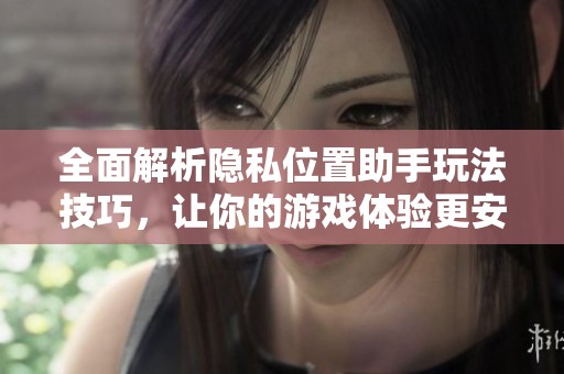 全面解析隐私位置助手玩法技巧，让你的游戏体验更安全