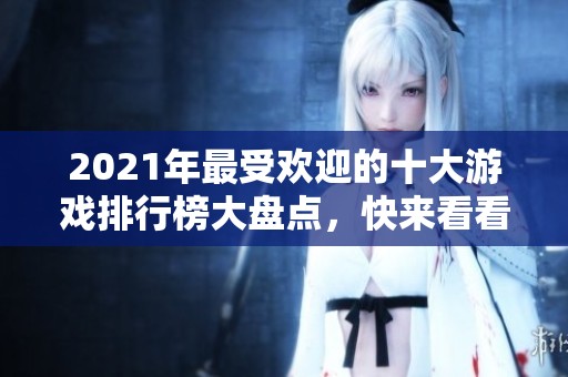 2021年最受欢迎的十大游戏排行榜大盘点，快来看看有哪些值得尝试的热游