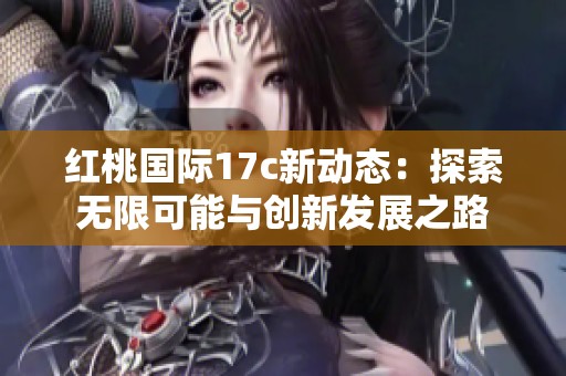 红桃国际17c新动态：探索无限可能与创新发展之路