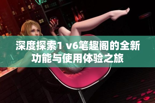 深度探索1 v6笔趣阁的全新功能与使用体验之旅
