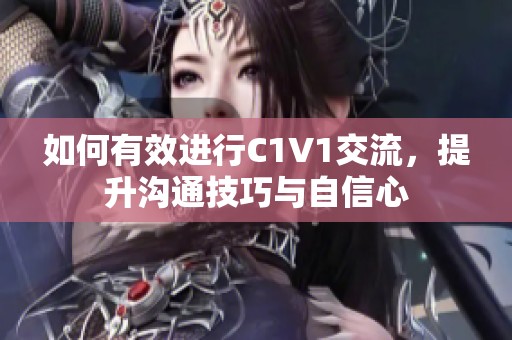 如何有效进行C1V1交流，提升沟通技巧与自信心