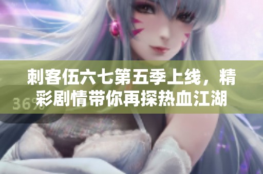 刺客伍六七第五季上线，精彩剧情带你再探热血江湖