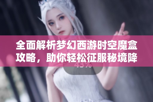 全面解析梦幻西游时空魔盒攻略，助你轻松征服秘境降妖挑战