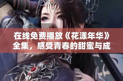 在线免费播放《花漾年华》全集，感受青春的甜蜜与成长