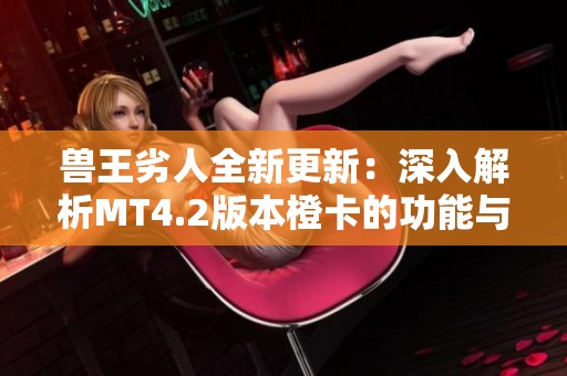 兽王劣人全新更新：深入解析MT4.2版本橙卡的功能与特性