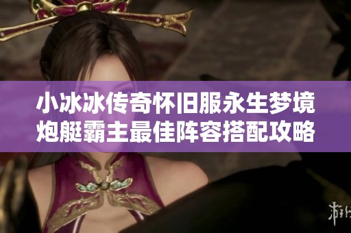 小冰冰传奇怀旧服永生梦境炮艇霸主最佳阵容搭配攻略汇总