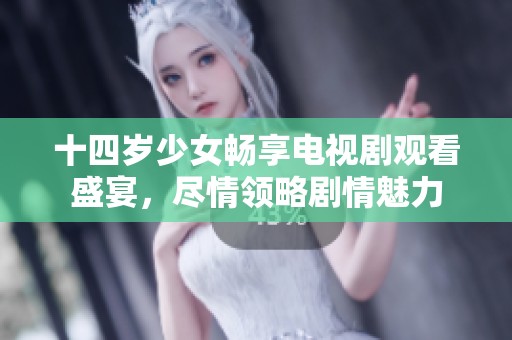 十四岁少女畅享电视剧观看盛宴，尽情领略剧情魅力