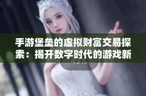 手游堡垒的虚拟财富交易探索：揭开数字时代的游戏新机遇