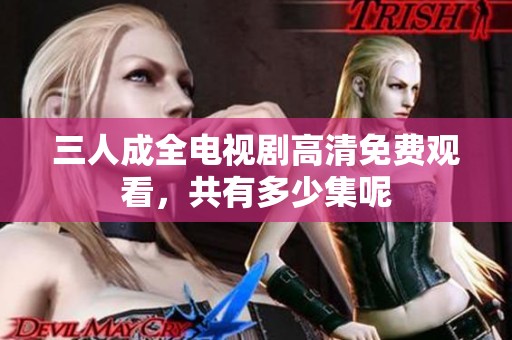 三人成全电视剧高清免费观看，共有多少集呢
